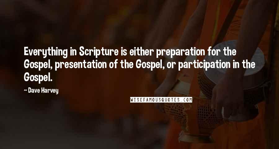 Dave Harvey Quotes: Everything in Scripture is either preparation for the Gospel, presentation of the Gospel, or participation in the Gospel.