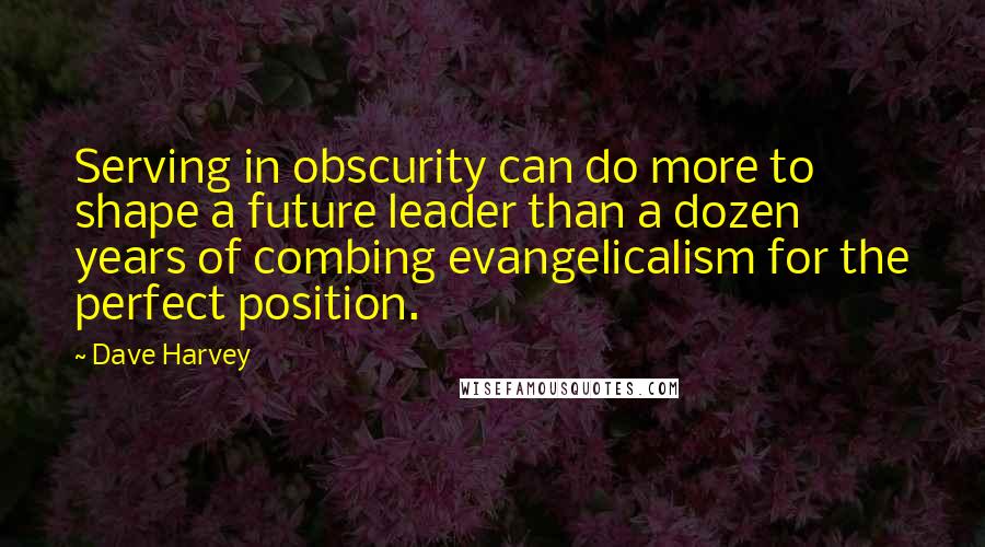 Dave Harvey Quotes: Serving in obscurity can do more to shape a future leader than a dozen years of combing evangelicalism for the perfect position.