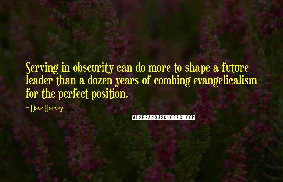 Dave Harvey Quotes: Serving in obscurity can do more to shape a future leader than a dozen years of combing evangelicalism for the perfect position.