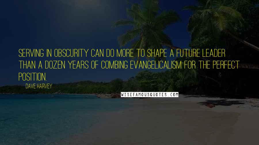 Dave Harvey Quotes: Serving in obscurity can do more to shape a future leader than a dozen years of combing evangelicalism for the perfect position.