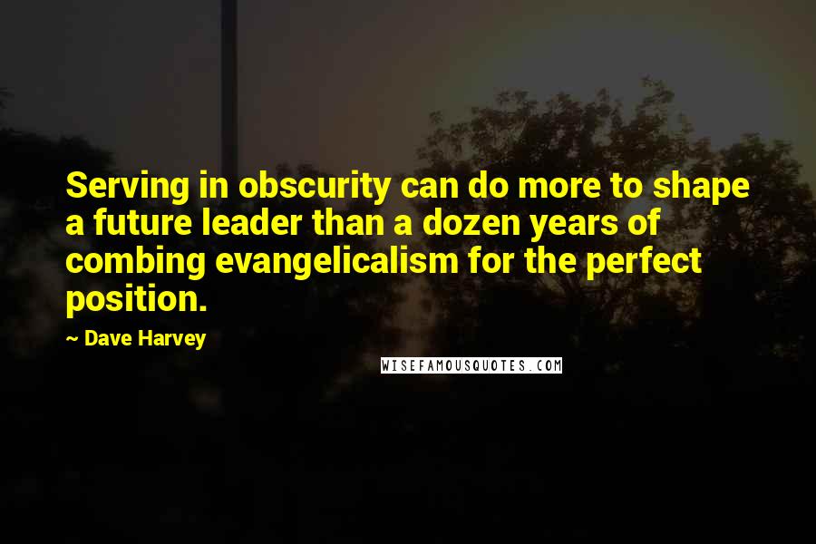Dave Harvey Quotes: Serving in obscurity can do more to shape a future leader than a dozen years of combing evangelicalism for the perfect position.