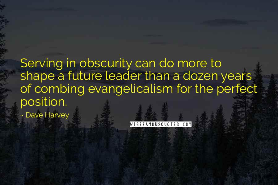 Dave Harvey Quotes: Serving in obscurity can do more to shape a future leader than a dozen years of combing evangelicalism for the perfect position.