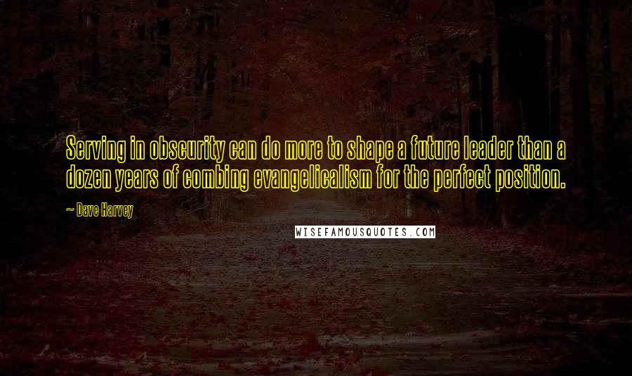Dave Harvey Quotes: Serving in obscurity can do more to shape a future leader than a dozen years of combing evangelicalism for the perfect position.