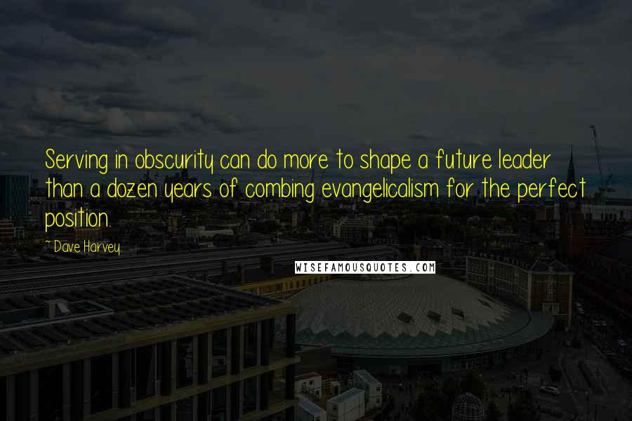 Dave Harvey Quotes: Serving in obscurity can do more to shape a future leader than a dozen years of combing evangelicalism for the perfect position.