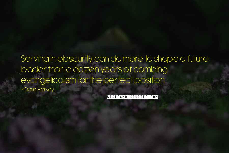 Dave Harvey Quotes: Serving in obscurity can do more to shape a future leader than a dozen years of combing evangelicalism for the perfect position.