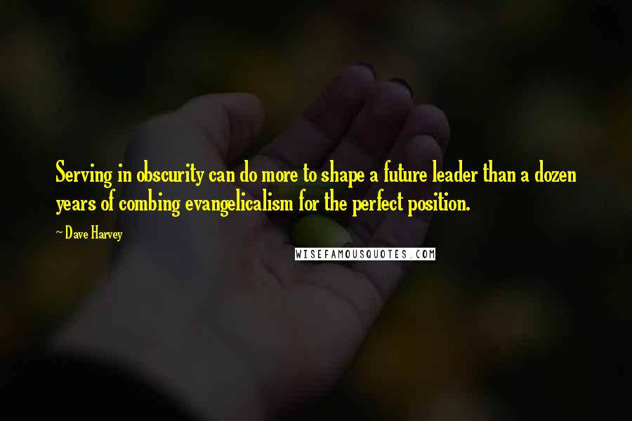 Dave Harvey Quotes: Serving in obscurity can do more to shape a future leader than a dozen years of combing evangelicalism for the perfect position.