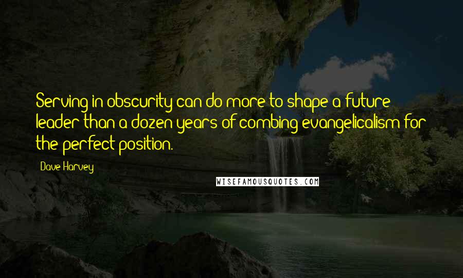 Dave Harvey Quotes: Serving in obscurity can do more to shape a future leader than a dozen years of combing evangelicalism for the perfect position.
