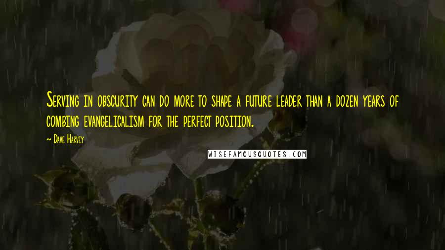 Dave Harvey Quotes: Serving in obscurity can do more to shape a future leader than a dozen years of combing evangelicalism for the perfect position.