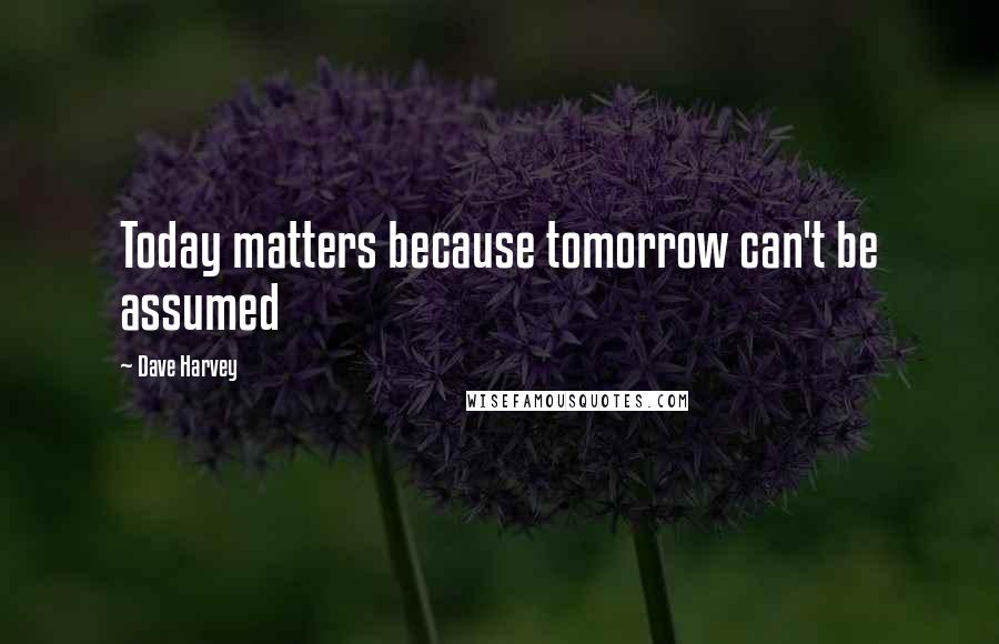 Dave Harvey Quotes: Today matters because tomorrow can't be assumed