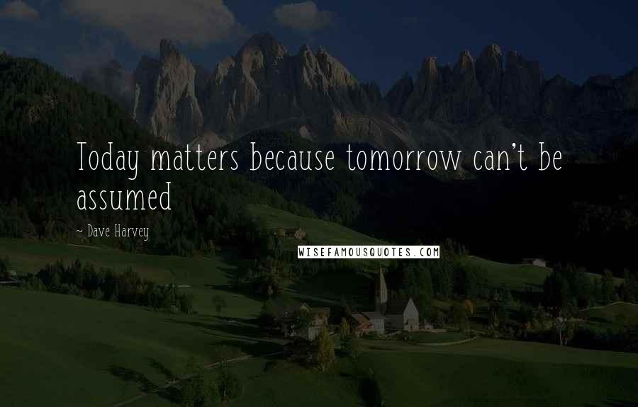 Dave Harvey Quotes: Today matters because tomorrow can't be assumed