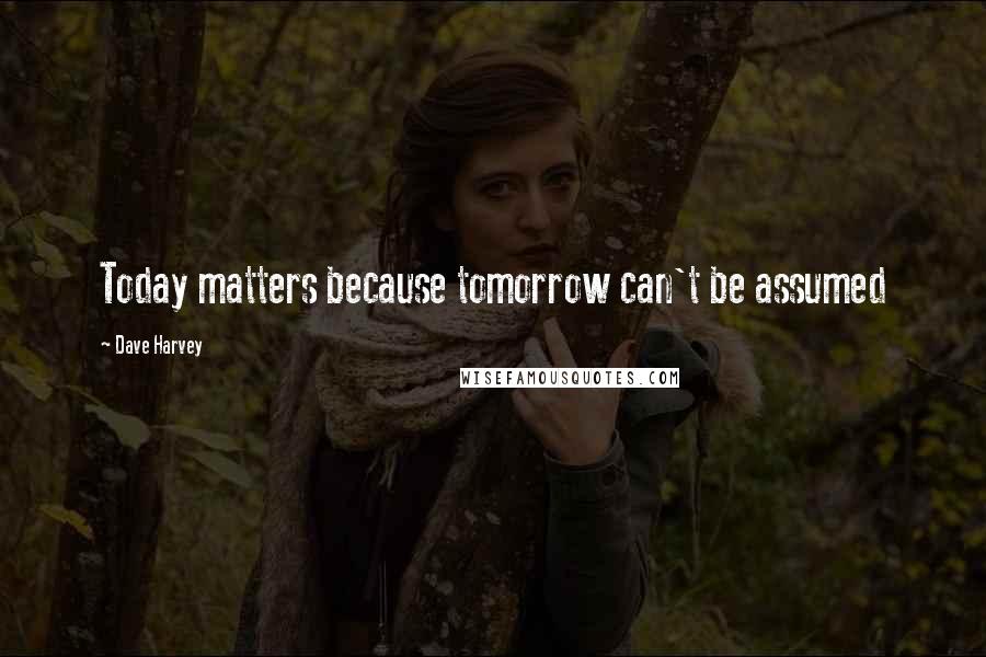 Dave Harvey Quotes: Today matters because tomorrow can't be assumed