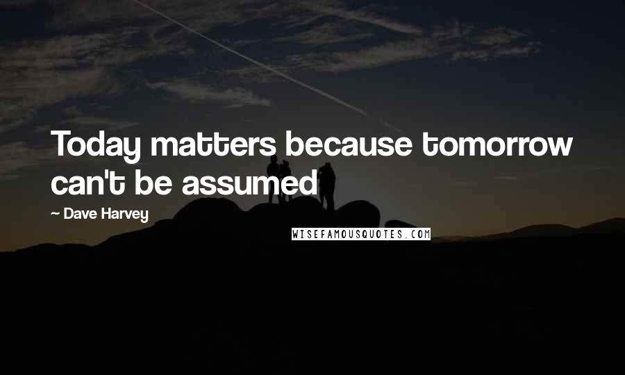 Dave Harvey Quotes: Today matters because tomorrow can't be assumed