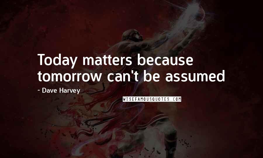 Dave Harvey Quotes: Today matters because tomorrow can't be assumed