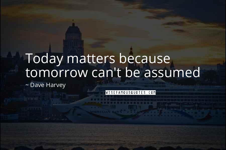 Dave Harvey Quotes: Today matters because tomorrow can't be assumed