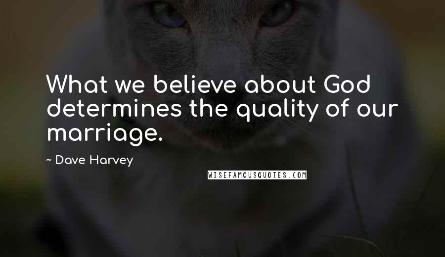 Dave Harvey Quotes: What we believe about God determines the quality of our marriage.