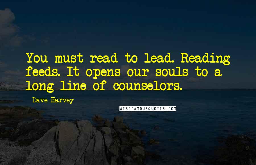 Dave Harvey Quotes: You must read to lead. Reading feeds. It opens our souls to a long line of counselors.