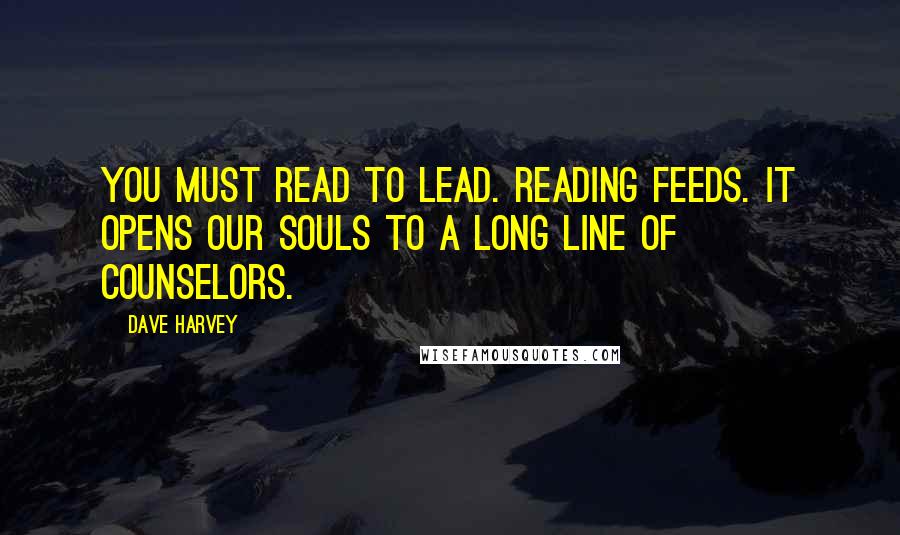Dave Harvey Quotes: You must read to lead. Reading feeds. It opens our souls to a long line of counselors.