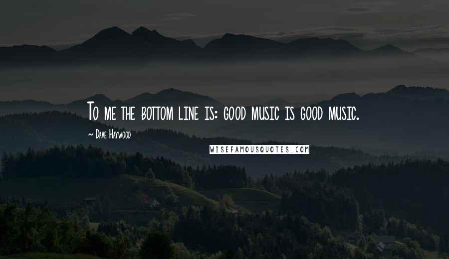 Dave Haywood Quotes: To me the bottom line is: good music is good music.