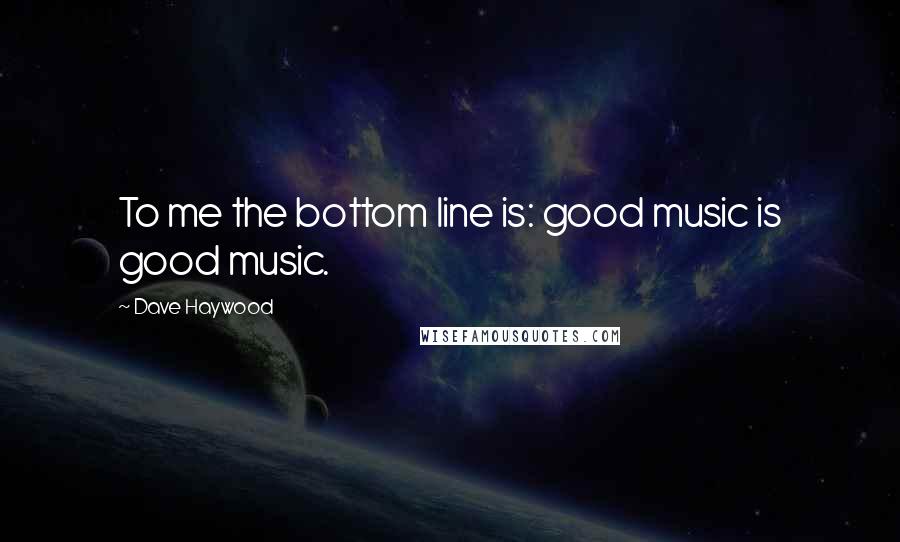 Dave Haywood Quotes: To me the bottom line is: good music is good music.