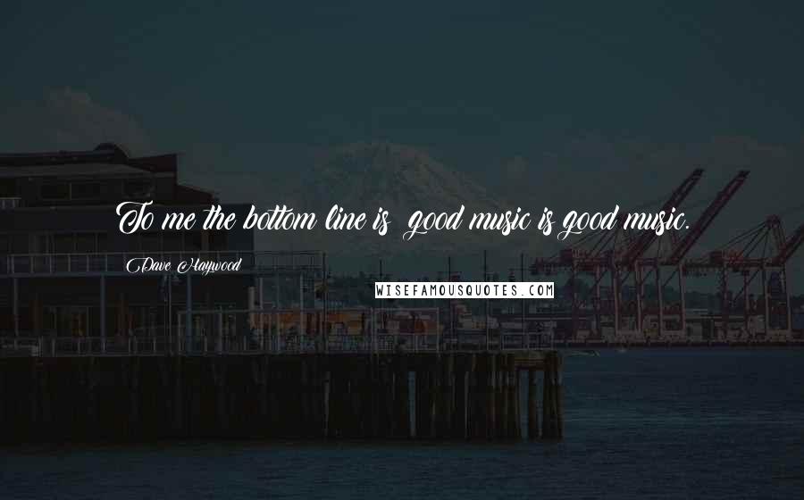 Dave Haywood Quotes: To me the bottom line is: good music is good music.