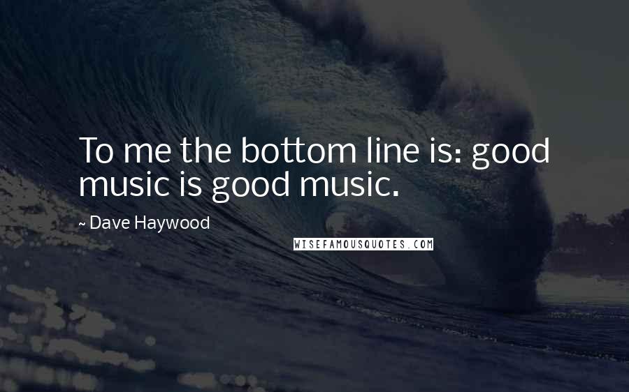 Dave Haywood Quotes: To me the bottom line is: good music is good music.
