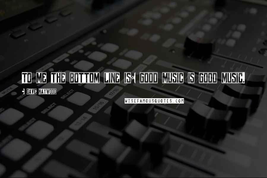 Dave Haywood Quotes: To me the bottom line is: good music is good music.