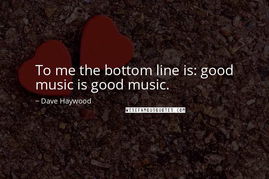 Dave Haywood Quotes: To me the bottom line is: good music is good music.