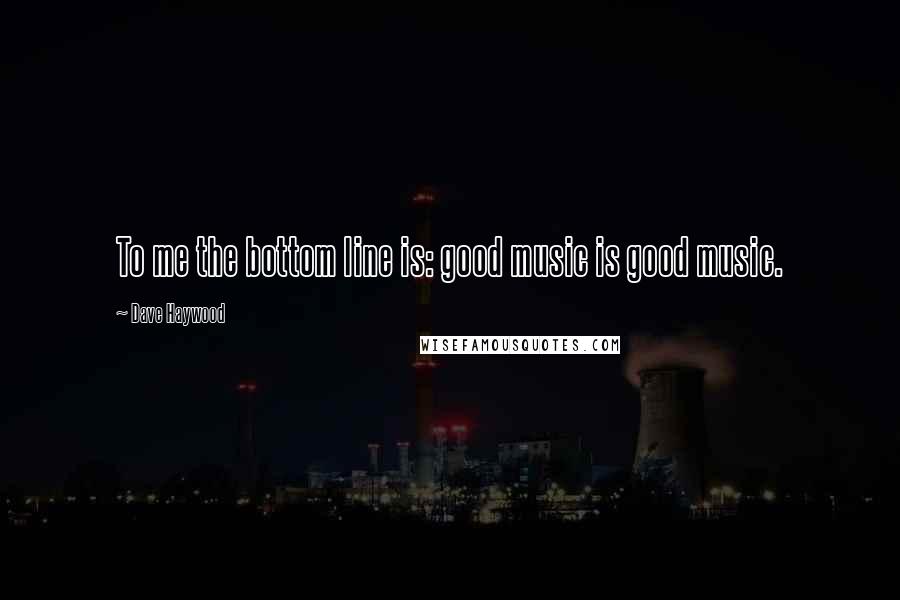 Dave Haywood Quotes: To me the bottom line is: good music is good music.