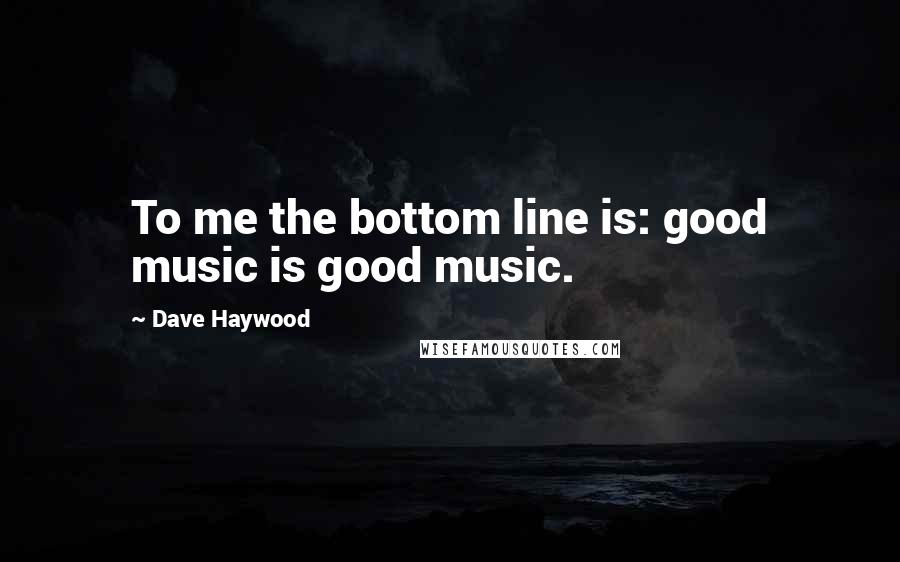 Dave Haywood Quotes: To me the bottom line is: good music is good music.