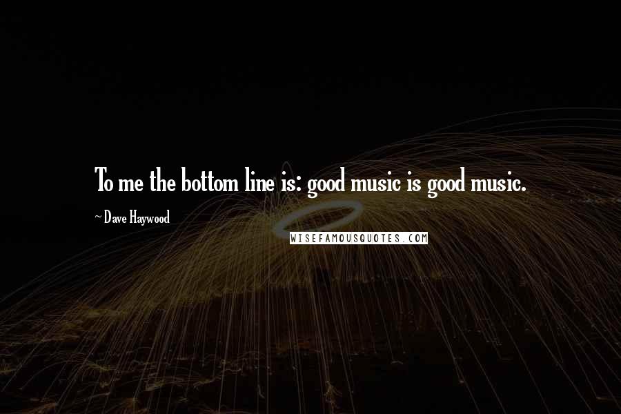 Dave Haywood Quotes: To me the bottom line is: good music is good music.