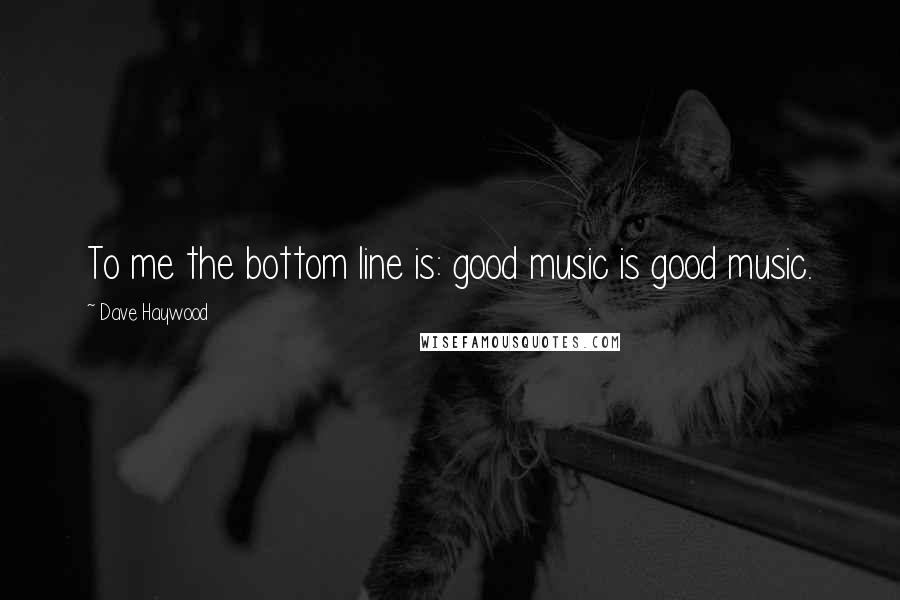 Dave Haywood Quotes: To me the bottom line is: good music is good music.
