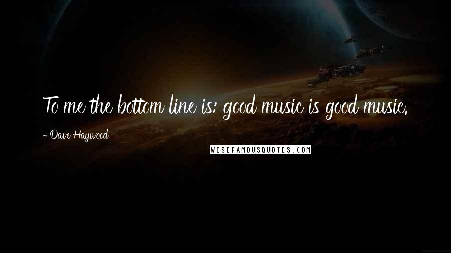 Dave Haywood Quotes: To me the bottom line is: good music is good music.