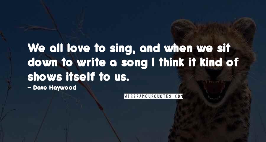 Dave Haywood Quotes: We all love to sing, and when we sit down to write a song I think it kind of shows itself to us.