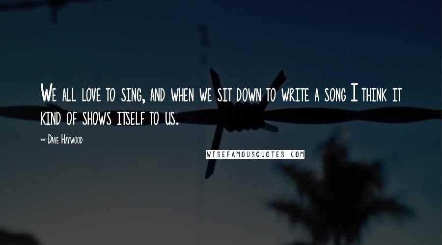 Dave Haywood Quotes: We all love to sing, and when we sit down to write a song I think it kind of shows itself to us.