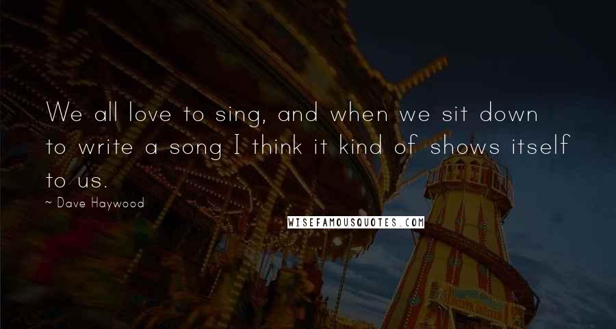 Dave Haywood Quotes: We all love to sing, and when we sit down to write a song I think it kind of shows itself to us.