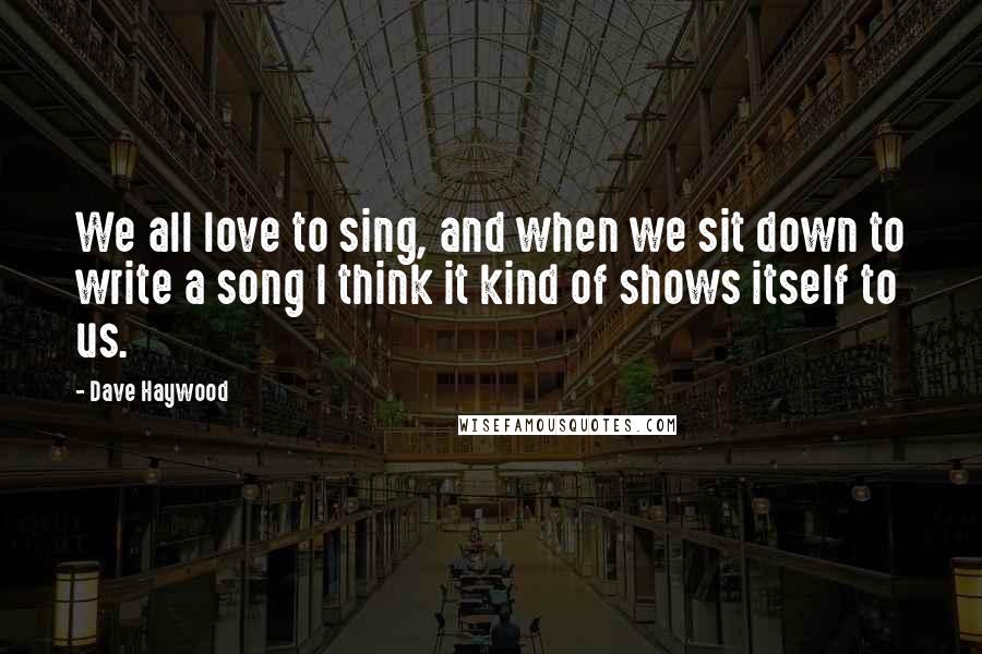 Dave Haywood Quotes: We all love to sing, and when we sit down to write a song I think it kind of shows itself to us.