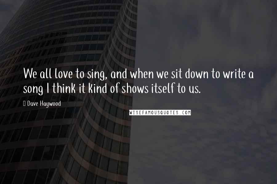 Dave Haywood Quotes: We all love to sing, and when we sit down to write a song I think it kind of shows itself to us.