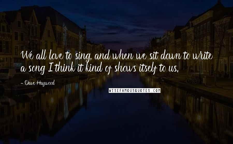 Dave Haywood Quotes: We all love to sing, and when we sit down to write a song I think it kind of shows itself to us.