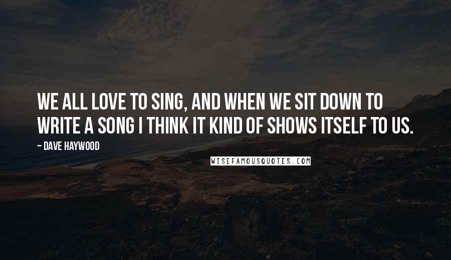 Dave Haywood Quotes: We all love to sing, and when we sit down to write a song I think it kind of shows itself to us.