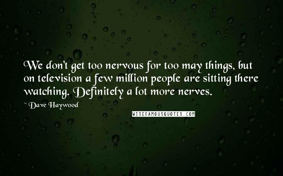Dave Haywood Quotes: We don't get too nervous for too may things, but on television a few million people are sitting there watching. Definitely a lot more nerves.