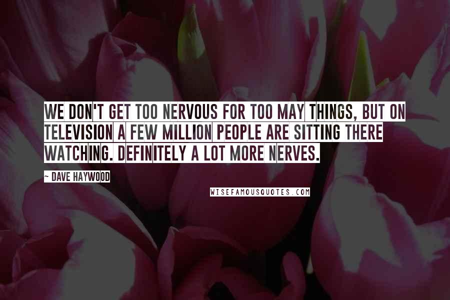 Dave Haywood Quotes: We don't get too nervous for too may things, but on television a few million people are sitting there watching. Definitely a lot more nerves.