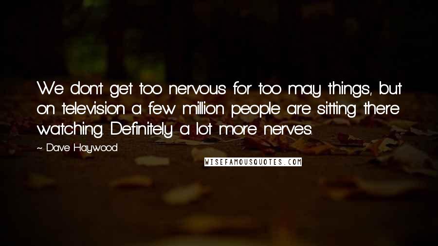 Dave Haywood Quotes: We don't get too nervous for too may things, but on television a few million people are sitting there watching. Definitely a lot more nerves.