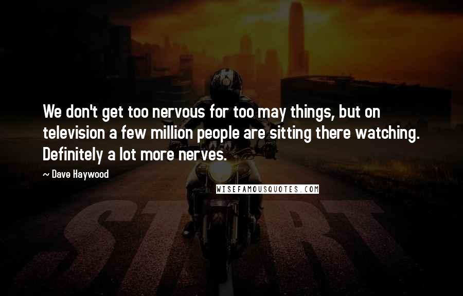 Dave Haywood Quotes: We don't get too nervous for too may things, but on television a few million people are sitting there watching. Definitely a lot more nerves.