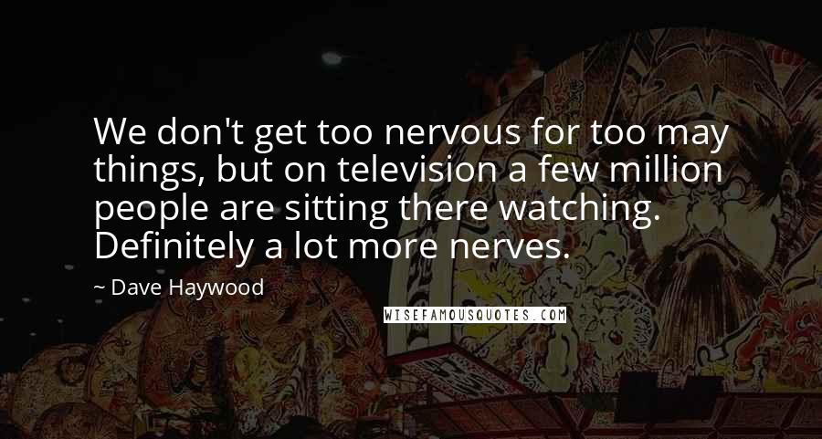 Dave Haywood Quotes: We don't get too nervous for too may things, but on television a few million people are sitting there watching. Definitely a lot more nerves.