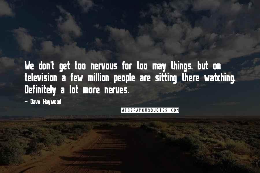 Dave Haywood Quotes: We don't get too nervous for too may things, but on television a few million people are sitting there watching. Definitely a lot more nerves.