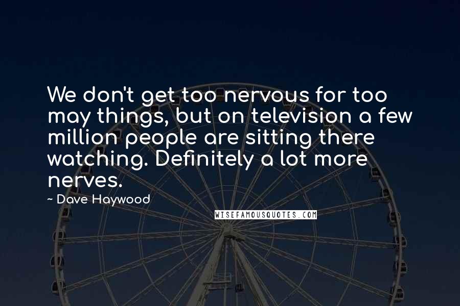 Dave Haywood Quotes: We don't get too nervous for too may things, but on television a few million people are sitting there watching. Definitely a lot more nerves.