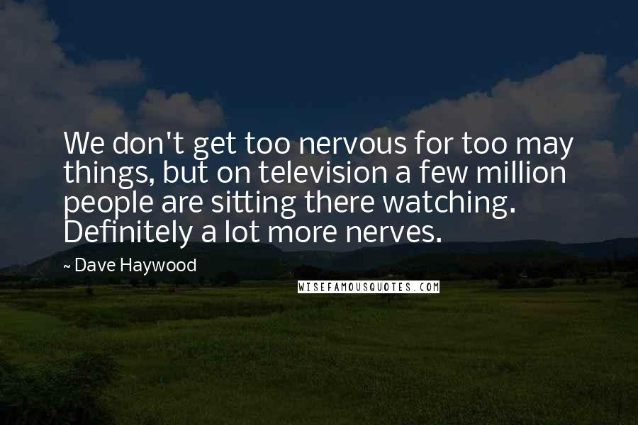 Dave Haywood Quotes: We don't get too nervous for too may things, but on television a few million people are sitting there watching. Definitely a lot more nerves.