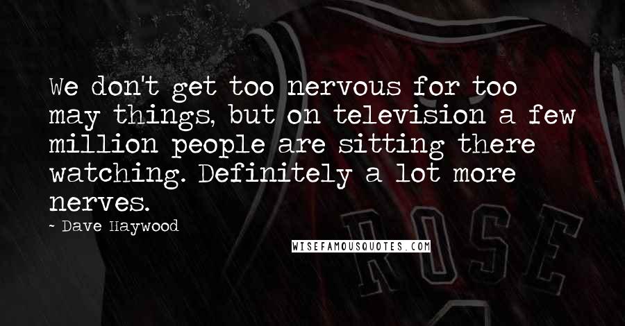 Dave Haywood Quotes: We don't get too nervous for too may things, but on television a few million people are sitting there watching. Definitely a lot more nerves.