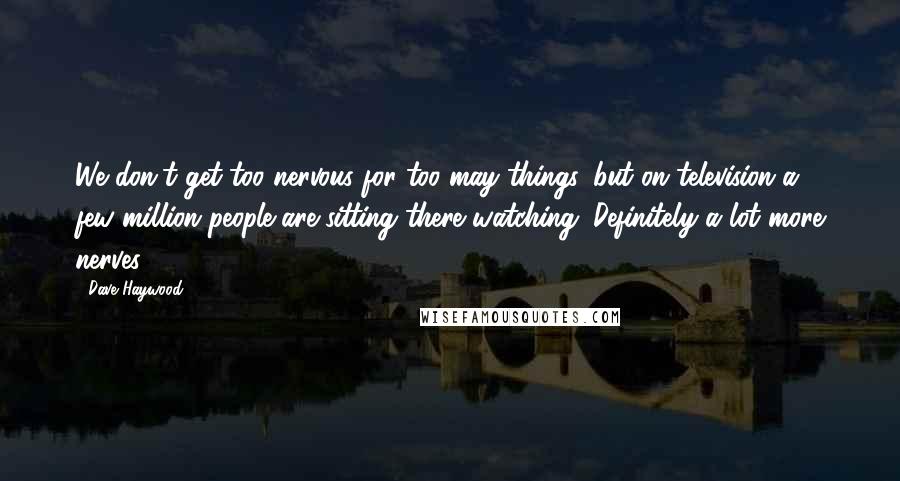 Dave Haywood Quotes: We don't get too nervous for too may things, but on television a few million people are sitting there watching. Definitely a lot more nerves.