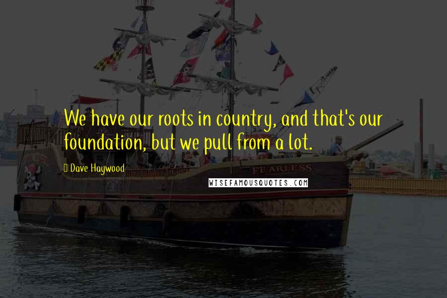 Dave Haywood Quotes: We have our roots in country, and that's our foundation, but we pull from a lot.